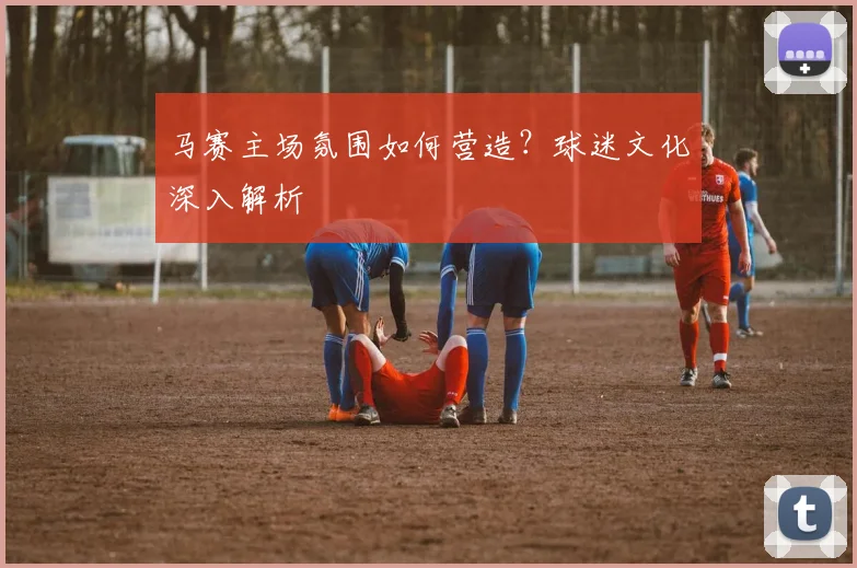 马赛主场氛围如何营造？球迷文化深入解析