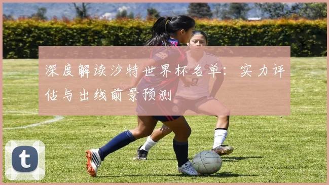 深度解读沙特世界杯名单:实力评估与出线前景预测